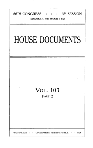 handle is hein.usccsset/usconset33814 and id is 1 raw text is: 

66TH CONGRESS   :  : :  3D SESSION
         DECEMBER 6, 1920-MARCH 4, 1921


HOUSE DOCUMENTS


VOL. 103
   PART 2


WASHINGTON : : GOVERNMENT PRINTING OFFICE : : 1924


