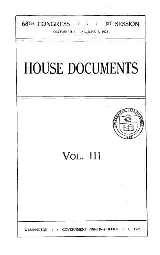 handle is hein.usccsset/usconset33822 and id is 1 raw text is: 

68TH CONGRESS    : :  :  1ST SESSION
         DECEMBER 3. 1923-JUNE 7, 1924


HOUSE DOCUMENTS


VOL. 111


WASHINGTON : : GOVERNMENT PRINTING OFFICE : : 1923


