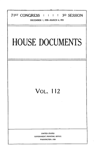 handle is hein.usccsset/usconset33839 and id is 1 raw text is: 




71ST CONGRESS    :  : :  : 3D SESSION

          DECEMBER 1, 1930-MARCH 4, 1931


HOUSE DOCUMENTS


VOL. 1 12


    UNITED STATES
GOVERNMENT PRINTING OFFICE
   WASHINGTON: 1930


