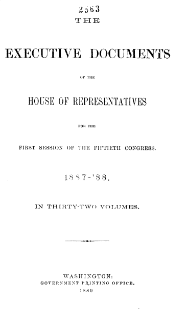 handle is hein.usccsset/usconset33902 and id is 1 raw text is: 
               THE






EXECUTIVE DOCUMENTS


                0OF TH H




     HOUSE OF REPRESENTATIVES



               FOR THE



   FIRST SESSION OF THE FIFTIETH CO-NGRESS.




             I i 7-8 8.




      IN THIITY'-T\Vo VOLUNES.











            WA S I I N G T 0 N:
       GOVERNMENT I'1 INTING OFFICE.
                I IS Is  1


