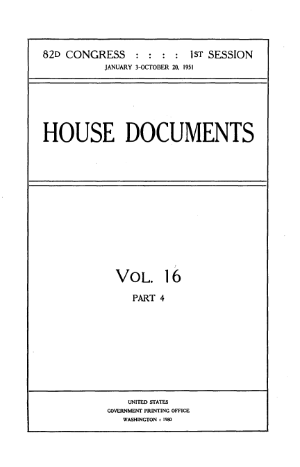 handle is hein.usccsset/usconset34016 and id is 1 raw text is: 




82D CONGRESS     : : :  : 1ST SESSION
           JANUARY 3-OCTOBER 20, 1951


HOUSE DOCUMENTS


VOL. 16

   PART 4


    UNITED STATES
GOVERNMENT PRINTING OFFICE
   WASHINGTON : 1980


