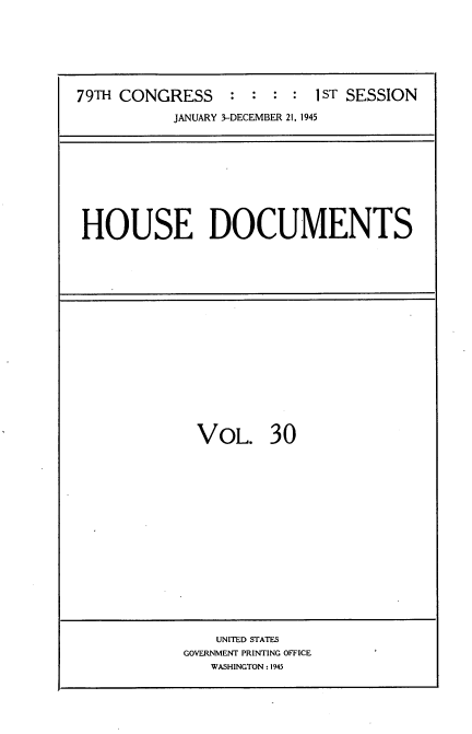 handle is hein.usccsset/usconset34037 and id is 1 raw text is: 







79TH CONGRESS : : : : IST SESSION

           JANUARY 3-DECEMBER 21, 1945


HOUSE DOCUMENTS


VOL. 30


    UNITED STATES
GOVERNMENT PRINTING OFFICE
   WASHINGTON : 1945


