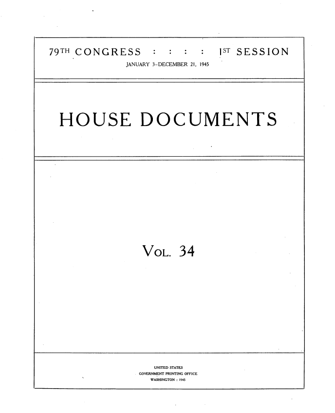 handle is hein.usccsset/usconset34041 and id is 1 raw text is: 







79TH CONGRESS             :ST SESSION

              JANUARY 3-DECEMBER 21, 1945









  HOUSE DOCUMENTS





















                  VOL.   3 4


















                    UNITED STATES
                 GOVERNMENT PRINTING OFFICE
                   WASHINGTON : 1945


