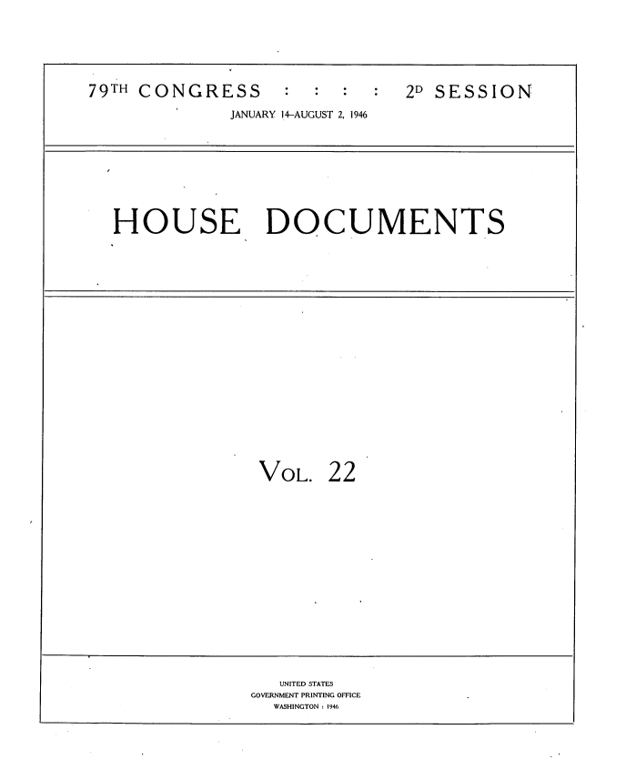 handle is hein.usccsset/usconset34056 and id is 1 raw text is: 






79TH CONGRESS                    2D SESSION

               JANUARY 14-AUGUST 2, 1946









   HOUSE DOCUMENTS





















                 VOL. 22


















                    UNITED STATES
                 GOVERNMENT PRINTING OFFICE
                   WASHINGTON : 1946


