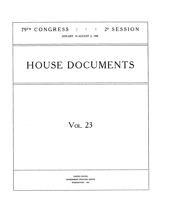 handle is hein.usccsset/usconset34057 and id is 1 raw text is: 








79TH CONGRESS                  2D SESSION

               JANUARY 14-AUGUST 2, 1946


HOUSE DOCUMENTS


VOL.  23


   UNITED STATES
GOVERNMENT PRINTING OFFICE
  WASHINGTON: 1946


