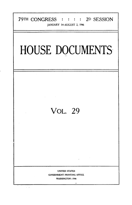 handle is hein.usccsset/usconset34061 and id is 1 raw text is: 





79TH CONGRESS          :   2D SESSION
           JANUARY 14-AUGUST 2, 1946


HOUSE DOCUMENTS-


VOL. 29


    UNITED) STATES
GOVERMENT PRINTING OMFCE
   WASHINGTON: 1946


