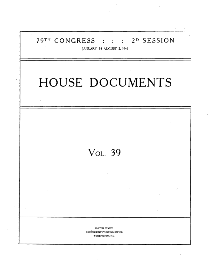 handle is hein.usccsset/usconset34070 and id is 1 raw text is: 









79TH CONGRESS       :  :     2D SESSION

              JANUARY 14-AUGUST 2, 1946


HOUSE DOCUMENTS


VOL.  .39


   UNITED STATES
GOVERNMENT PRINTING OFFICE
  WASHINGTON: 1946


