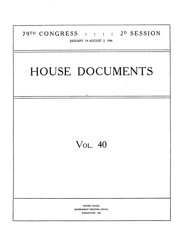 handle is hein.usccsset/usconset34071 and id is 1 raw text is: 








79TH CONGRESS             :  :  2D SESSION

               JANUARY 14-AUGUST 2, 1946









  HOUSE DOCUMENTS




















                 VOL.   40
















                    UNITED STATES
                 GOVERNMENT PRINTING OFFICE
                   WASHINGTON: 1946


