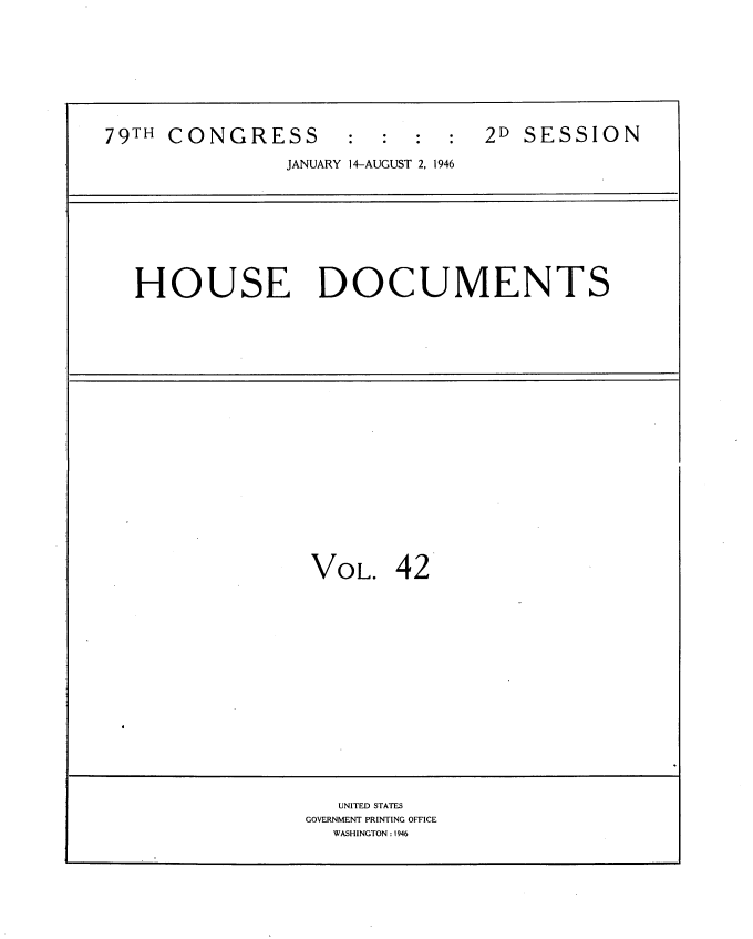 handle is hein.usccsset/usconset34073 and id is 1 raw text is: 








79TH CONGRESS        :    :  :  2D SESSION

               JANUARY 14-AUGUST 2, 1946









   HOUSE DOCUMENTS




















                 VOL. 42
















                    UNITED STATES
                 GOVERNMENT PRINTING OFFICE
                   WASHINGTON : 1946


