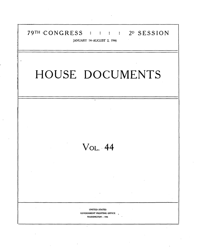 handle is hein.usccsset/usconset34075 and id is 1 raw text is: 







79TH CONGRESS                    20 SESSION

               JANUARY 14-AUGUST 2, 1946









   HOUSE DOCUMENTS



















                  VOL.   44















                    UNITED STATES
                 GOVERNMENT PRINTING OFFICE
                   WASHINGTON: 1946


