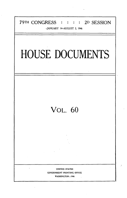handle is hein.usccsset/usconset34089 and id is 1 raw text is: 






79TH CONGRESS     : :  : : 2D SESSION

           -JANUARY 14-AUGUST 2, 1946


HOUSE DOCUMENTS


VOL. 60


    UNITED STATES
GOVERNMENT PRINTING OFFICE
   WASHINGTON : 1946


