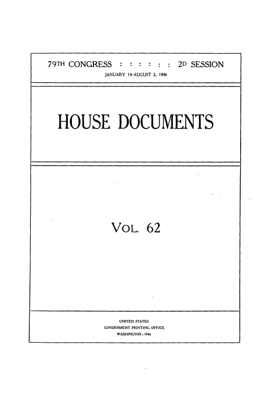 handle is hein.usccsset/usconset34090 and id is 1 raw text is: 











79TH CONGRESS : : : : : : 2D SESSION

              JANUARY 14-AUGUST 2, 1946









  HOUSE DOCUMENTS



















               VOL. 62

















                 UNITED ISTATES
              GOVERNMENT PRINTING OFFICE
                 WASHINGTON: 1946


