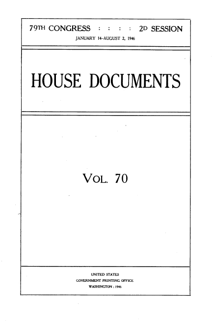 handle is hein.usccsset/usconset34096 and id is 1 raw text is: 




79TH CONGRESS     : :  : :  2D SESSION

            JANUARY 14-AUGUST 2, 1946


HOUSE DOCUMENTS


VOL. 70


    UNITED STATES
GOVERNMENT PRINTING OFFICE
   WASHINGTON: 1946


