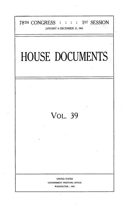 handle is hein.usccsset/usconset34112 and id is 1 raw text is: 






78TH CONGRESS       :    : 1ST SESSION
           JANUARY 6-DECEMBER 21, 1943


HOUSE DOCUMENTS


VOL. 39


    UNITED STATES
GOVERNMENT PRINTING OFFICE
   WASHINGTON : 1943


