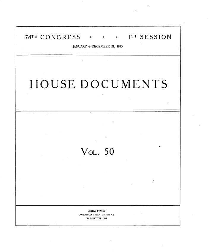 handle is hein.usccsset/usconset34118 and id is 1 raw text is: 









78TH CONGRESS       :1ST SESSION

              JANUARY 6-DECEMBER 21, 1943


HOUSE DOCUMENTS


VOL.   50


   UNITED STATES
GOVERNMENT PRINTING OFFICE
  WASHINGTON : 1943


