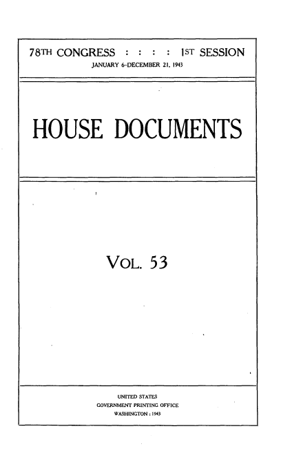 handle is hein.usccsset/usconset34119 and id is 1 raw text is: 






78TH CONGRESS    :  : :  :  1ST SESSION
           JANUARY 6-DECEMBER 21, 1943


HOUSE DOCUMENTS


VOL. 53


    UNITED STATES
GOVERNMENT PRINTING OFFICE
   WASHINGTON: 1943


