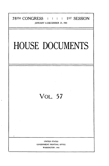 handle is hein.usccsset/usconset34123 and id is 1 raw text is: 






78TH CONGRESS                1 : : : 1ST SESSION
            JANUARY 6-DECEMBER 21, 1943


HOUSE DOCUMENTS


VOL. 57


    UNITED STATES
GOVERNMENT PRINTING OFFICE
   WASHINGTON: 1945


