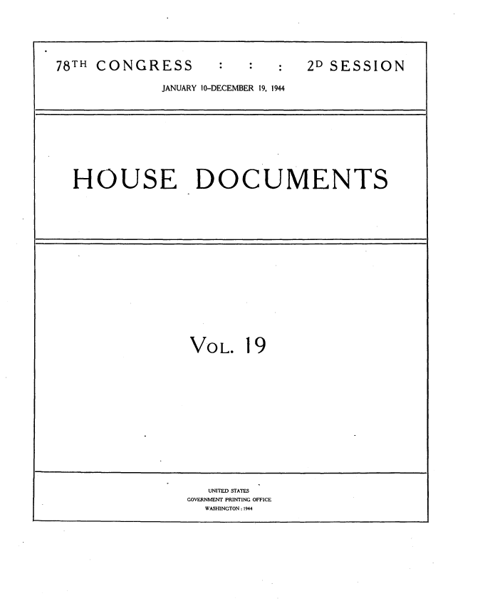 handle is hein.usccsset/usconset34130 and id is 1 raw text is: 






78TH CONGRESS                    2D SESSION

              JANUARY 10-DECEMBER 19, 1944


HOUSE DOCUMENTS


VO  L.  19















   UNITED STATES
GOVERNMENT PRINTING OFFICE
  WASHINGTON : 1944


