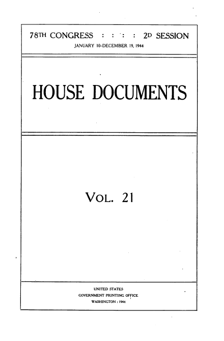 handle is hein.usccsset/usconset34132 and id is 1 raw text is: 






78TH CONGRESS : : : : 2D SESSION

           JANUARY 10-DECEMBER 19, 1944


HOUSE DOCUMENTS


VOL. 21


    UNITED STATES
GOVERNMENT PRINTING OFFICE
   WASHINGTON: 1944


