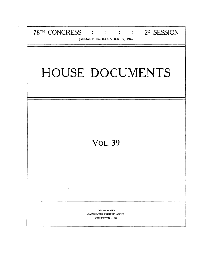 handle is hein.usccsset/usconset34143 and id is 1 raw text is: 







78TH CONGRESS                        2D SESSION
               JANUARY 10-DECEMBER 19, 1944


HOUSE DOCUMENTS


VOL.  39


   UNITED STATES
GOVERNMENT PRINTING OFFICE
  WASHINGTON : 1944


