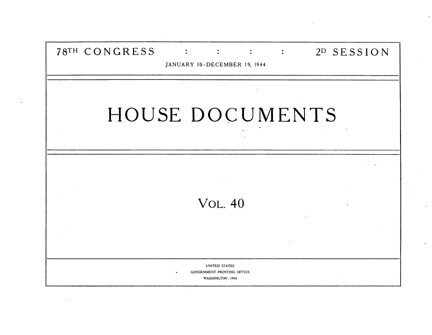 handle is hein.usccsset/usconset34144 and id is 1 raw text is: 







78TH CONGRESS                                  2D SESSION

                   JANUARY 10-DECEMBER 19, 1944








         HOUSE DOCUMENTS














                         VOL.  40









                           UNITED STATES
                        GOVERNMENT PRINTING OFFICE
                          WASHINGTON : 1944



