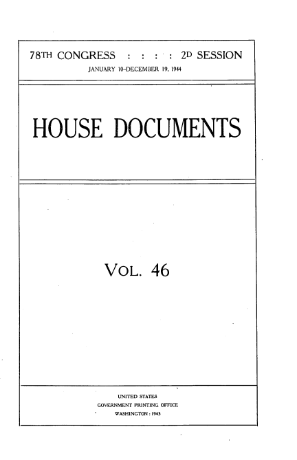 handle is hein.usccsset/usconset34148 and id is 1 raw text is: 







78TH CONGRESS     : :  :  : 2D SESSION

           JANUARY 10-DECEMBER 19, 1944


HOUSE DOCUMENTS


VOL. 46


    UNITED STATES
GOVERNMENT PRINTING OFFICE
   WASHINGTON: 1943


