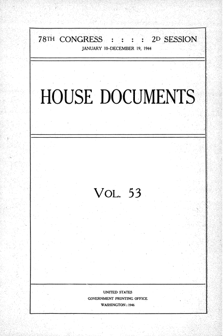 handle is hein.usccsset/usconset34151 and id is 1 raw text is: 




78TH CONGRESS      :        2D SESSION
           JANUARY 10-DECEMBER 19, 1944


HOUSE DOCUMENTS


VOL.


53


    UNITED STATES
GOVERNMENT PRINTING OFFICE
   WASHINGTON: 1946


