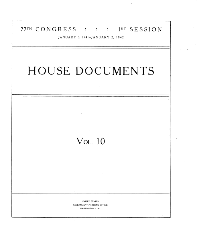 handle is hein.usccsset/usconset34159 and id is 1 raw text is: 






77TH CONGRESS                  1ST SESSION

            JANUARY 3, 1941-JANUARY 2, 1942


HOUSE DOCUMENTS


VOL.  10


   UNITED STATES
GOVERNMENT PRINTING OFFICE
  WASHINGTON : 1941


