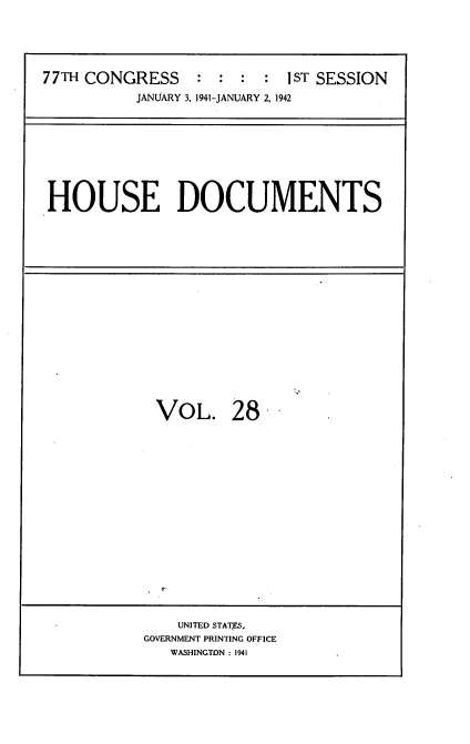 handle is hein.usccsset/usconset34161 and id is 1 raw text is: 





77TH CONGRESS     : :  : :  1ST SESSION
           JANUARY 3, 1941-JANUARY 2, 1942


HOUSE DOCUMENTS


VOL. 28


    UNITED STATES,
GOVERNMENT PRINTING OFFICE
   WASHINGTON : 1941


