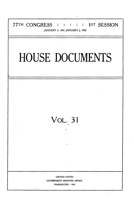 handle is hein.usccsset/usconset34163 and id is 1 raw text is: 






77TH CONGRESS          :       1ST SESSION
             JANUARY 3, 1941-JANUARY 2, 1942


HOUSE DOCUMENTS


VOL..   31


    UNITED STATES
GOVERNMENT PRINTING OFFICE
   WASHINGTON : 1941


