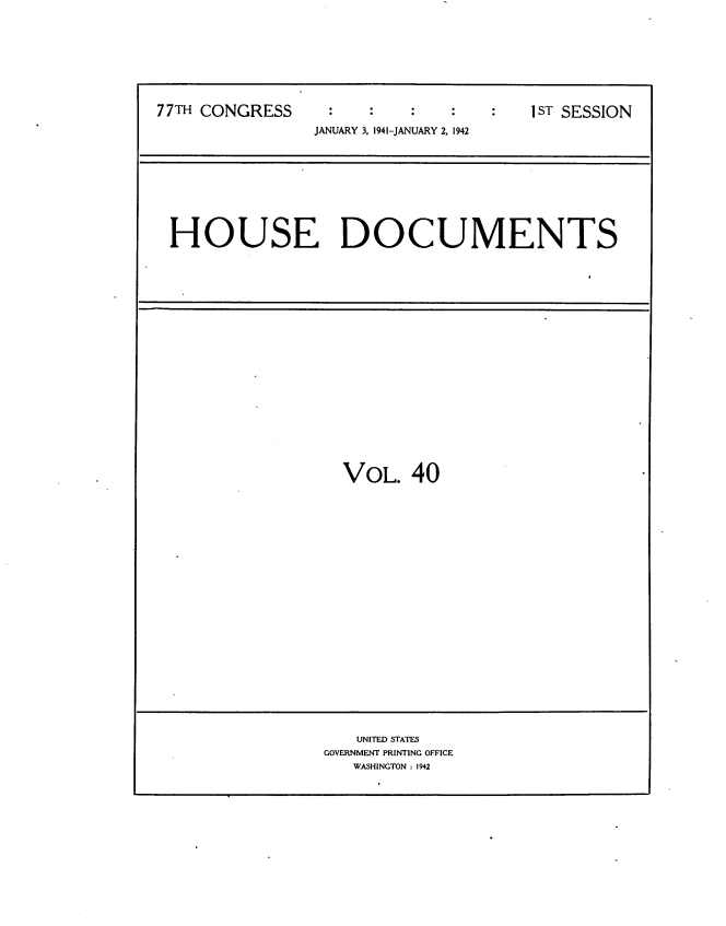 handle is hein.usccsset/usconset34172 and id is 1 raw text is: 








77TH CONGRESS    :ST SESSION
                JANUARY 3, 1941-JANUARY 2. 1942









 HOUSE DOCUMENTS


VOL.   40


   UNITED STATES
GOVERNMENT PRINTING OFFICE
   WASHINGTON : 1942


