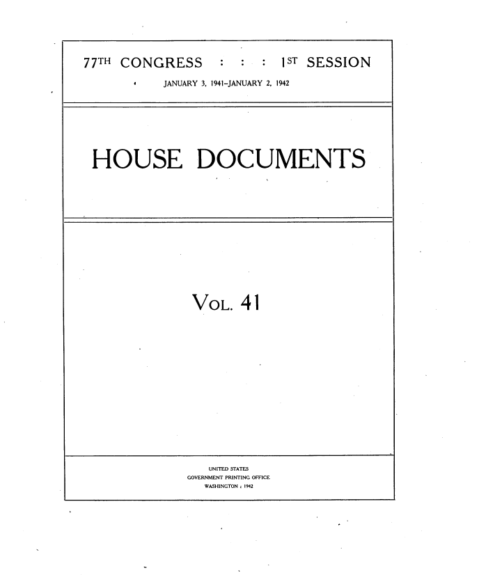 handle is hein.usccsset/usconset34173 and id is 1 raw text is: 






77TH CONGRESS : : : ST SESSION

       a    JANUARY 3, 1941 -JANUARY 2, 1942


HOUSE DOCUMENTS


VOL.   41


   UNITED STATES
GOVERNMENT PRINTING OFFICE
   WASHINGTON ; 1942


