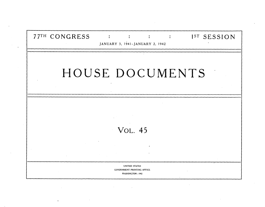 handle is hein.usccsset/usconset34175 and id is 1 raw text is: 








77TH CONGRESS               :ST SESSION
                    JANUARY 3, 1941-JANUARY 2, 1942








         HOUSE DOCUMENTS














                         VOL.  45








                           UNITED STATES
                        GOVERNMENT PRINTING OFFICE
                          WASHINGTON: 1942


