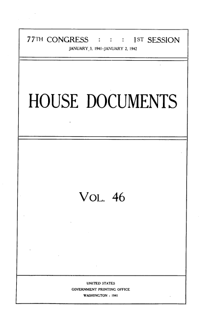 handle is hein.usccsset/usconset34176 and id is 1 raw text is: 






77TH CONGRESS     :  :  :  1ST SESSION
           JANUARY 3, 1941-JANUARY 2, 1942


HOUSE DOCUMENTS


VOL. 46


    UNITED STATES
GOVERNMENT PRINTING OFFICE
   WASHINGTON : 1941


