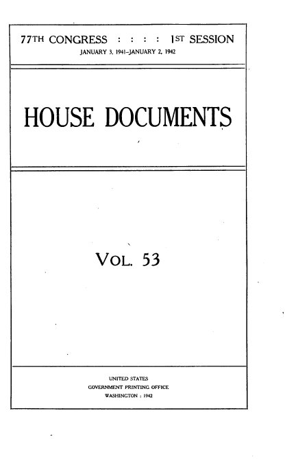 handle is hein.usccsset/usconset34182 and id is 1 raw text is: 




77TH CONGRESS     : :  : :  1ST SESSION
           JANUARY 3, 1941-JANUARY 2, 1942


HOUSE DOCUMENTS


VOL. 53


    UNITED STATES
GOVERNMENT PRINTING OFFICE
   WASHINGTON ; 1942


