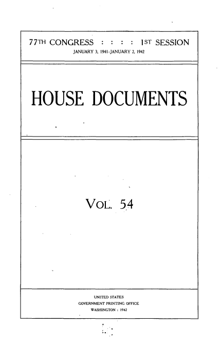 handle is hein.usccsset/usconset34183 and id is 1 raw text is: 






77TH CONGRESS : : : : 1ST SESSION
           JANUARY 3, 1941-JANUARY 2, 1942


HOUSE DOCUMENTS


VOL. 54


    UNITED STATES
GOVERNMENT PRINTING OFFICE
   WASHINGTON : 1942


