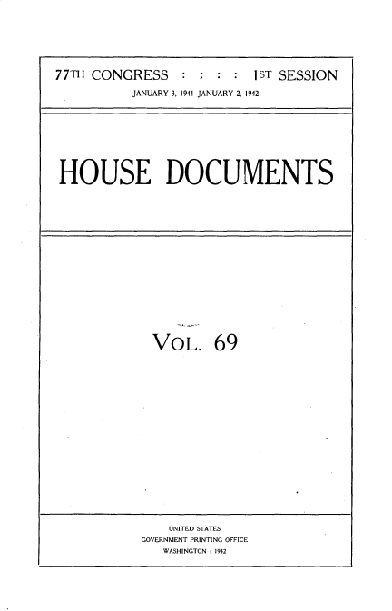 handle is hein.usccsset/usconset34194 and id is 1 raw text is: 







77TH CONGRESS      :          S : : 1sT SESSION

           JANUARY 3, 1941-JANUARY 2, 1942


HOUSE DOCUMENTS


VOL. 69


    UNITED STATES
GOVERNMENT PRINTING OFFICE
   WASHINGTON : 1942


