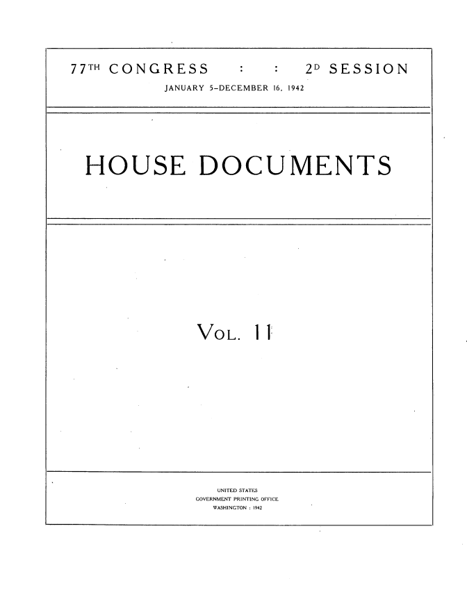 handle is hein.usccsset/usconset34205 and id is 1 raw text is: 







77TH CONGRESS                 2D SESSION

            JANUARY 5-DECEMBER 16, 1942









  HOUSE DOCUMENTS



















                VOL.   11


















                   UNITED STATES
                GOVERNMENT PRINTING OFFICE
                  WASHINGTON : 1942


