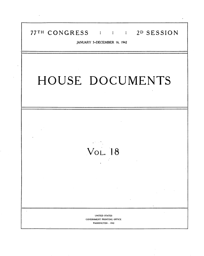 handle is hein.usccsset/usconset34206 and id is 1 raw text is: 







77TH CONGRESS                    2D SESSION

              JANUARY 5-DECEMBER 16, 1942


HOUSE DOCUMENTS


VO  L. 18


   UNITED STATES
GOVERNMENT PRINTING OFFICE
  WASHINGTON : 1942


