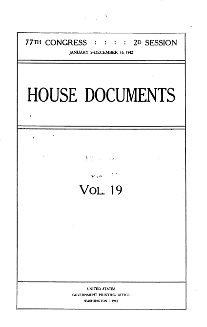 handle is hein.usccsset/usconset34207 and id is 1 raw text is: 

2.


77TH CONGRESS     : :  : :  2D SESSION

           JANUARY 5-DECEMBER 16, 1942


HOUSE DOCUMENTS


VOL. 19


    UNITED STATES
GOVERNMENT PRINTING OFFICE
   WASHINGTON : 1942


