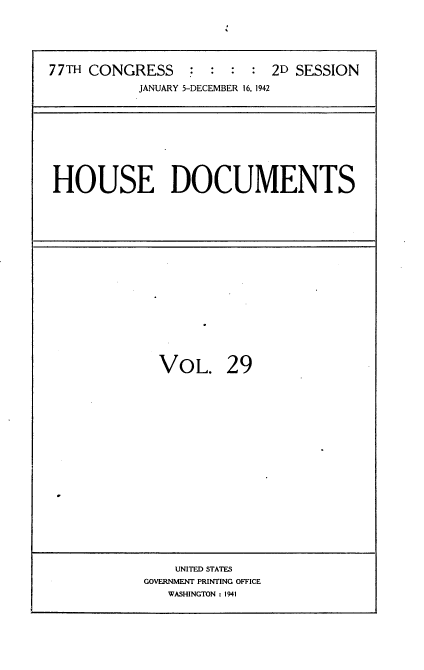 handle is hein.usccsset/usconset34209 and id is 1 raw text is: 






77TH CONGRESS : : : : 2D SESSION
           JANUARY 5-DECEMBER 16, 1942


HOUSE DOCUMENTS


VOL. 29


    UNITED STATES
GOVERNMENT PRINTING OFFICE
   WASHINGTON : 1941


