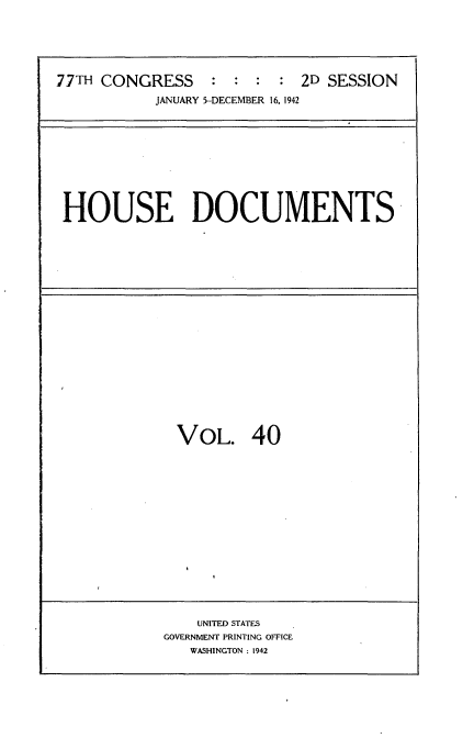 handle is hein.usccsset/usconset34215 and id is 1 raw text is: 






77TH CONGRESS : : : : 2D SESSION
           JANUARY 5-DECEMBER 16, 1942


HOUSE DOCUMENTS


VOL. 40
















    UNITED STATES
GOVERNMENT PRINTING OFFICE
   WASHINGTON : 1942


