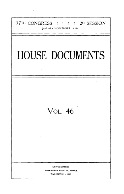 handle is hein.usccsset/usconset34219 and id is 1 raw text is: 







77TH CONGRESS : : : : 2D SESSION
           JANUARY 5-DECEMBER 16, 1942


HOUSE DOCUMENTS


VOL. 46


    UNITED STATES
GOVERNMENT PRINTING OFFICE
   WASHINGTON : 1942


