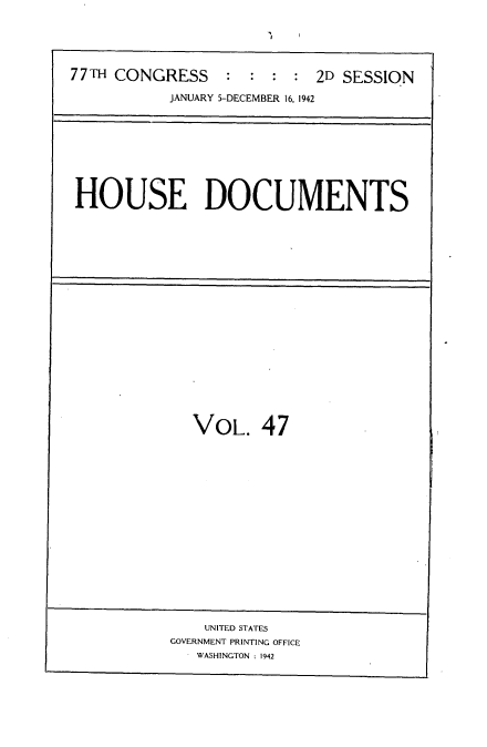 handle is hein.usccsset/usconset34220 and id is 1 raw text is: 





77TH CONGRESS : : : : 2D SESSION

           JANUARY 5-DECEMBER 16, 1942


HOUSE DOCUMENTS


VOL. 47


    UNITED STATES
GOVERNMENT PRINTING OFFICE
   WASHINGTON : 1942



