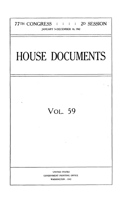 handle is hein.usccsset/usconset34228 and id is 1 raw text is: 






77TH CONGRESS : : : : 2D SESSION
           JANUARY 5-DECEMBER 16. 1942


HOUSE DOCUMENTS


  VOL. 59



















    UNITED STATES
GOVERNMENT PRINTING OFFICE
   WASHINGTON : 1942



