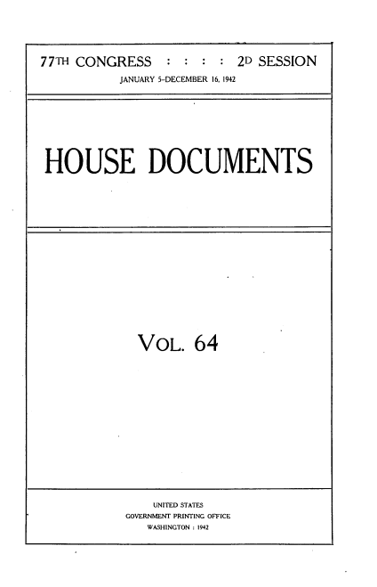 handle is hein.usccsset/usconset34231 and id is 1 raw text is: 





77TH CONGRESS : : : : 2D SESSION

           JANUARY 5-DECEMBER 16, 1942


HOUSE DOCUMENTS


VOL. 64


    UNITED STATES
GOVERNMENT PRINTING OFFICE
   WASHINGTON : 1942


