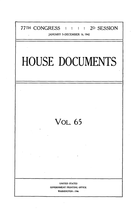 handle is hein.usccsset/usconset34232 and id is 1 raw text is: 







77TH CONGRESS     : :  : :  2D SESSION

           JANUARY 5-DECEMBER 16, 1942


HOUSE DOCUMENTS


VOL. 65


    UNITED STATES
GOVERNMENT PRINTING OFFICE
   WASHINGTON: 1946


