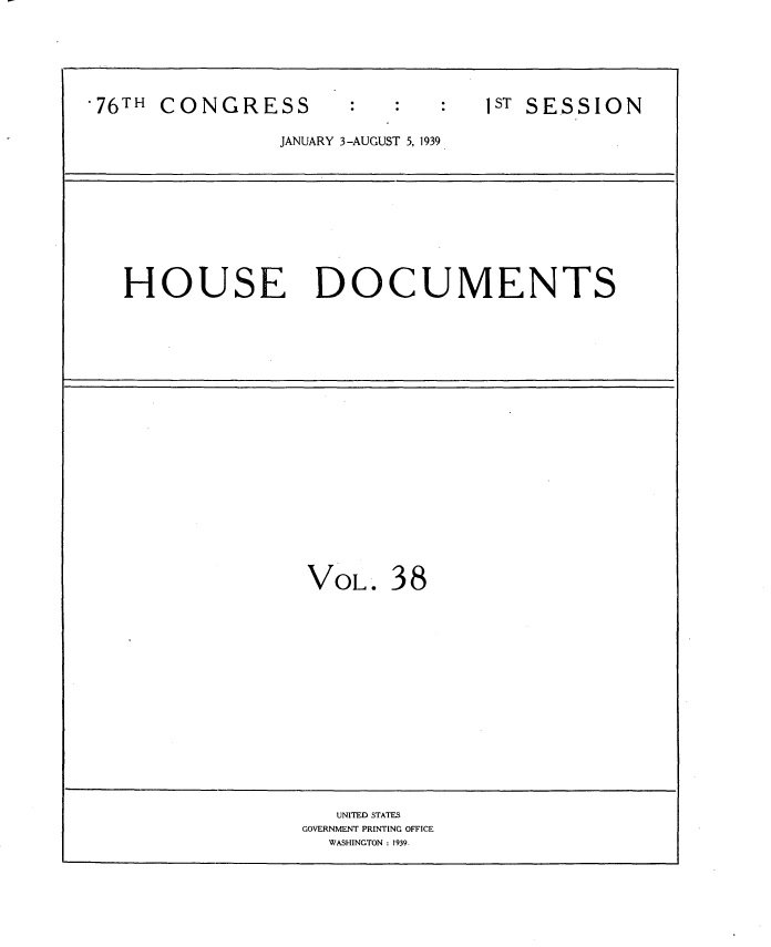 handle is hein.usccsset/usconset34245 and id is 1 raw text is: 






*76TH CONGRESS                   1ST SESSION

                JANUARY 3-AUGUST 5, 1939










   HOUSE DOCUMENTS





















                  VOL.   38
















                     UNITED STATES
                  GOVERNMENT PRINTING OFFICE
                    WASHINGTON : 1939.


