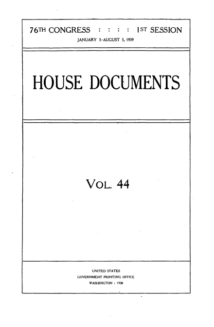 handle is hein.usccsset/usconset34252 and id is 1 raw text is: 




76TH CONGRESS : : : : 1ST SESSION
            JANUARY 3-AUGUST 5, 1939


HOUSE DOCUMENTS


VOL. 44


    UNITED STATES
GOVERNMENT PRINTING OFFICE
   WASHINGTON : 1938


