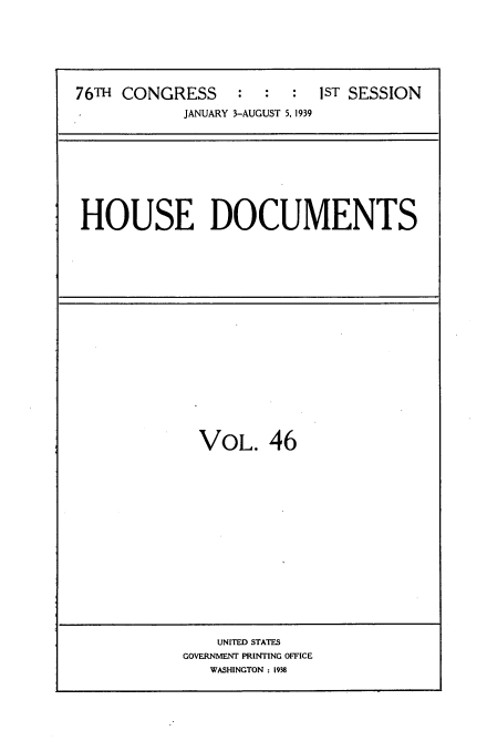 handle is hein.usccsset/usconset34254 and id is 1 raw text is: 







76TH CONGRESS     :  :  :  1ST SESSION
            JANUARY 3-AUGUST 5, 1939


HOUSE DOCUMENTS


VOL. 46


    UNITED STATES
GOVERNMENT PRINTING OFFICE
   WASHINGTON : 1938


